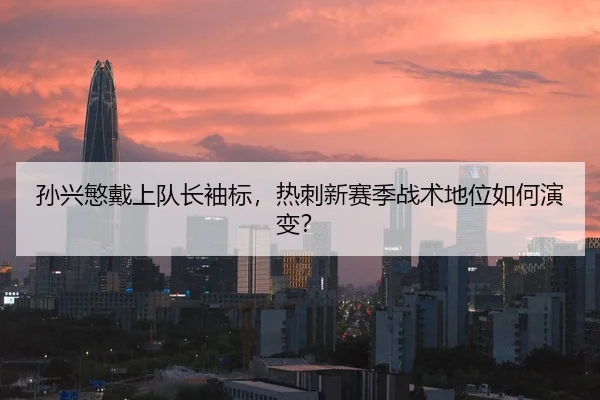 孙兴慜戴上队长袖标，热刺新赛季战术地位如何演变？